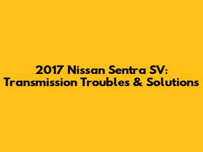 2017 Nissan Sentra SV: Transmission Troubles & Solutions