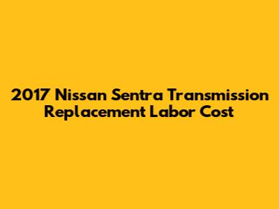 2017 Nissan Sentra Transmission Replacement Labor Cost