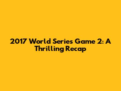 2017 World Series Game 2: A Thrilling Recap