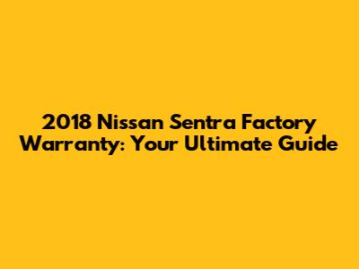 2018 Nissan Sentra Factory Warranty: Your Ultimate Guide