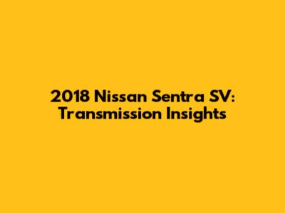 2018 Nissan Sentra SV: Transmission Insights