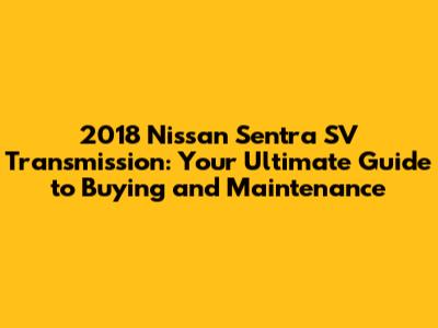 2018 Nissan Sentra SV Transmission: Your Ultimate Guide to Buying and Maintenance