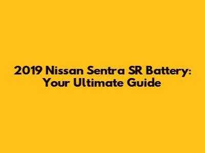 2019 Nissan Sentra SR Battery: Your Ultimate Guide