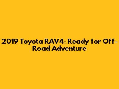 2019 Toyota RAV4: Ready for Off-Road Adventure