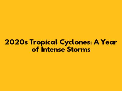 2020's Tropical Cyclones: A Year of Intense Storms