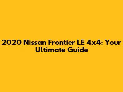 2020 Nissan Frontier LE 4x4: Your Ultimate Guide