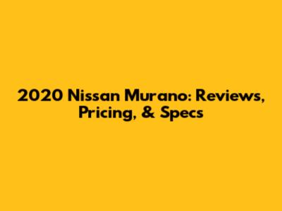 2020 Nissan Murano: Reviews, Pricing, & Specs