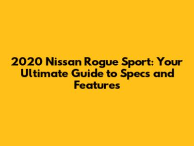 2020 Nissan Rogue Sport: Your Ultimate Guide to Specs and Features