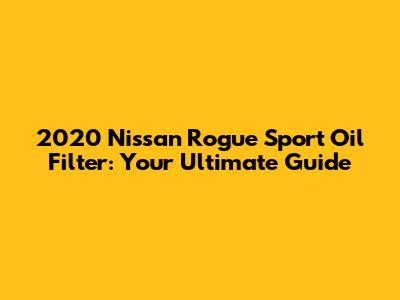2020 Nissan Rogue Sport Oil Filter: Your Ultimate Guide