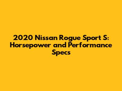 2020 Nissan Rogue Sport S: Horsepower and Performance Specs
