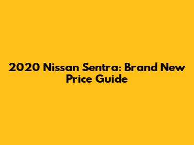2020 Nissan Sentra: Brand New Price Guide