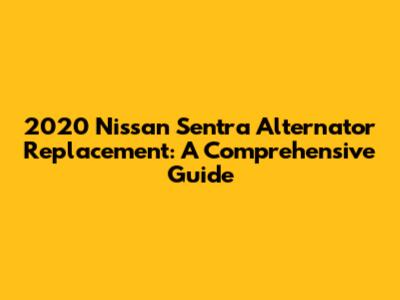 2020 Nissan Sentra Alternator Replacement: A Comprehensive Guide