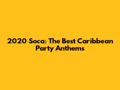 2020 Soca: The Best Caribbean Party Anthems