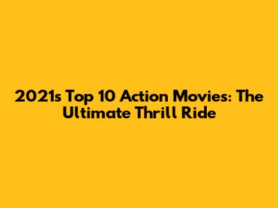 2021's Top 10 Action Movies: The Ultimate Thrill Ride