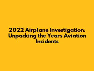 2022 Airplane Investigation: Unpacking the Year's Aviation Incidents