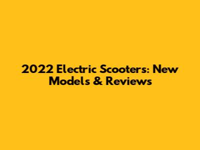 2022 Electric Scooters: New Models & Reviews