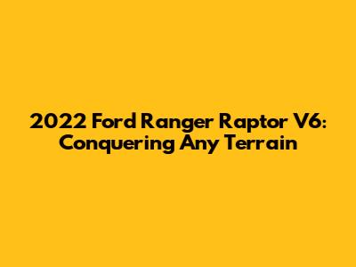 2022 Ford Ranger Raptor V6: Conquering Any Terrain