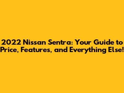2022 Nissan Sentra: Your Guide to Price, Features, and Everything Else!