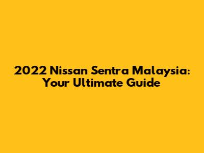 2022 Nissan Sentra Malaysia: Your Ultimate Guide