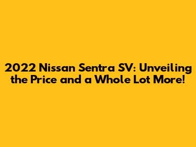 2022 Nissan Sentra SV: Unveiling the Price and a Whole Lot More!