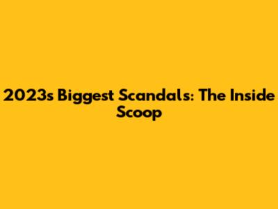 2023's Biggest Scandals: The Inside Scoop