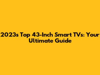 2023's Top 43-Inch Smart TVs: Your Ultimate Guide