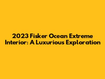 2023 Fisker Ocean Extreme Interior: A Luxurious Exploration