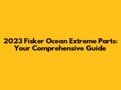 2023 Fisker Ocean Extreme Parts: Your Comprehensive Guide