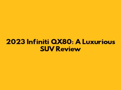 2023 Infiniti QX80: A Luxurious SUV Review