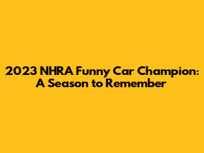 2023 NHRA Funny Car Champion: A Season to Remember