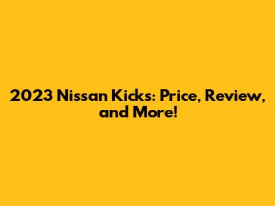 2023 Nissan Kicks: Price, Review, and More!
