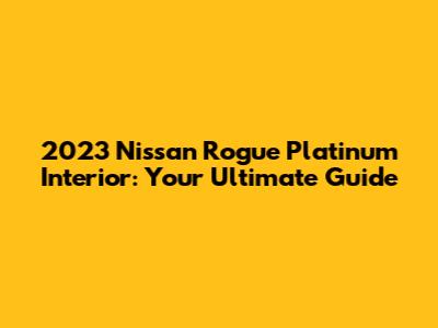 2023 Nissan Rogue Platinum Interior: Your Ultimate Guide