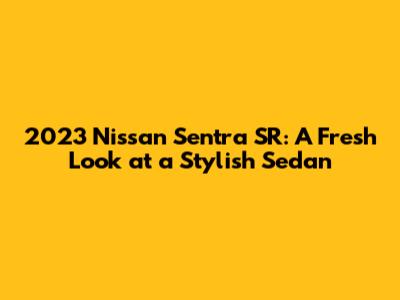 2023 Nissan Sentra SR: A Fresh Look at a Stylish Sedan