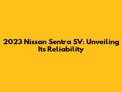2023 Nissan Sentra SV: Unveiling Its Reliability