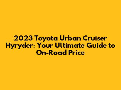 2023 Toyota Urban Cruiser Hyryder: Your Ultimate Guide to On-Road Price