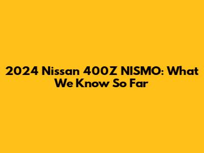 2024 Nissan 400Z NISMO: What We Know So Far