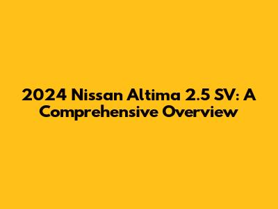 2024 Nissan Altima 2.5 SV: A Comprehensive Overview