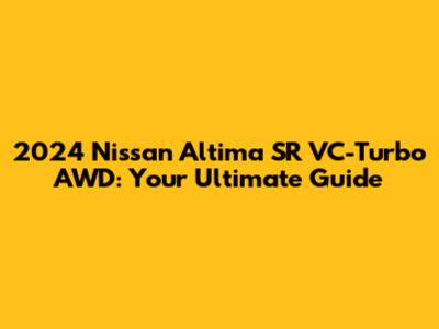 2024 Nissan Altima SR VC-Turbo AWD: Your Ultimate Guide