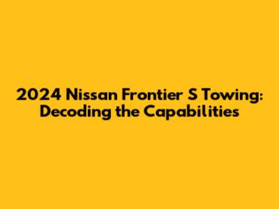2024 Nissan Frontier S Towing: Decoding the Capabilities