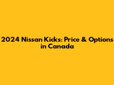 2024 Nissan Kicks: Price & Options in Canada
