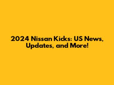 2024 Nissan Kicks: US News, Updates, and More!