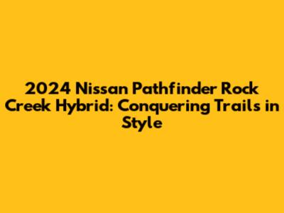 2024 Nissan Pathfinder Rock Creek Hybrid: Conquering Trails in Style