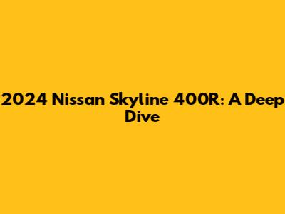 2024 Nissan Skyline 400R: A Deep Dive