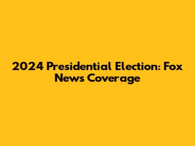 2024 Presidential Election: Fox News Coverage