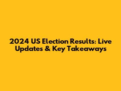 2024 US Election Results: Live Updates & Key Takeaways
