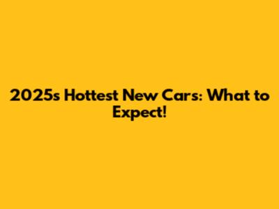 2025's Hottest New Cars: What to Expect!