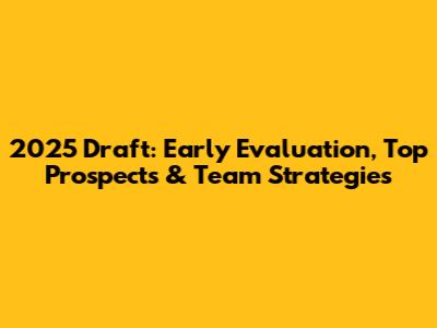 2025 Draft: Early Evaluation, Top Prospects & Team Strategies