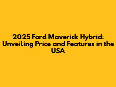 2025 Ford Maverick Hybrid: Unveiling Price and Features in the USA