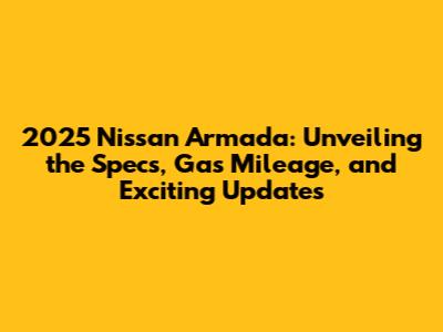 2025 Nissan Armada: Unveiling the Specs, Gas Mileage, and Exciting Updates