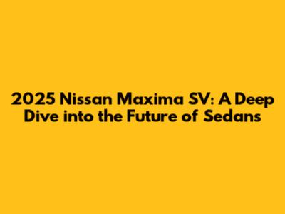 2025 Nissan Maxima SV: A Deep Dive into the Future of Sedans